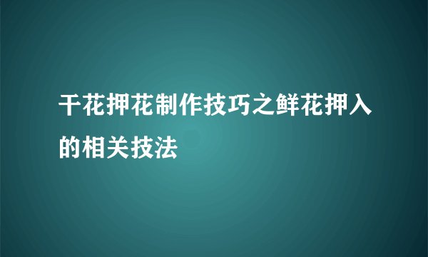 干花押花制作技巧之鲜花押入的相关技法