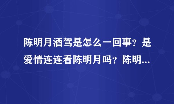 陈明月酒驾是怎么一回事？是爱情连连看陈明月吗？陈明月酒驾判刑了吗？