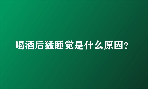 喝酒后猛睡觉是什么原因？
