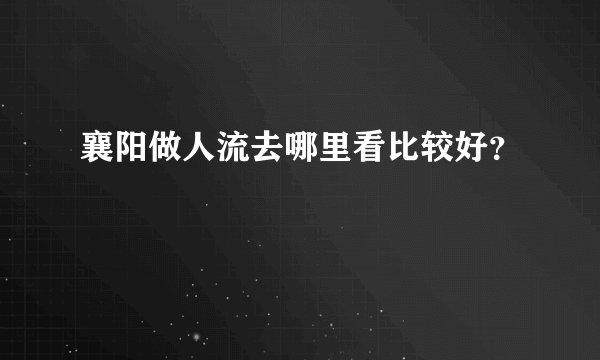 襄阳做人流去哪里看比较好？