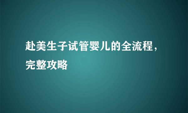 赴美生子试管婴儿的全流程，完整攻略