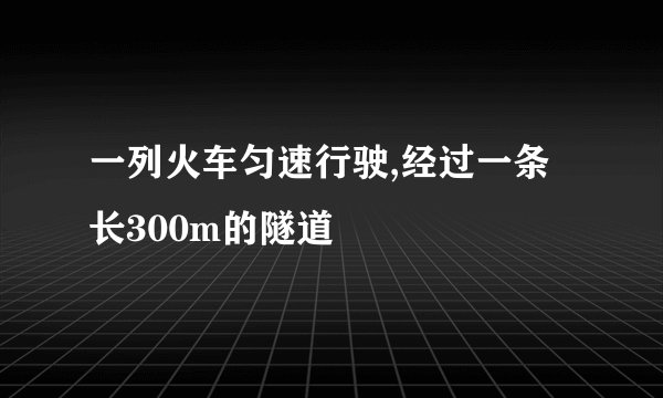一列火车匀速行驶,经过一条长300m的隧道