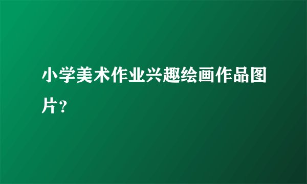 小学美术作业兴趣绘画作品图片？