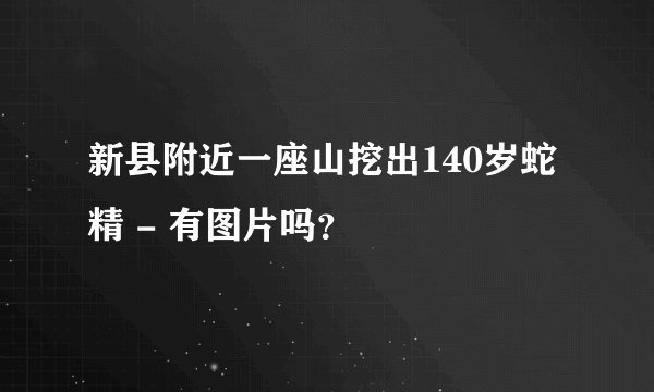 新县附近一座山挖出140岁蛇精 - 有图片吗？