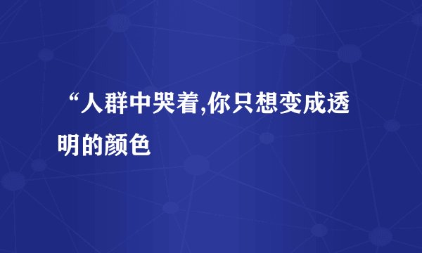 “人群中哭着,你只想变成透明的颜色