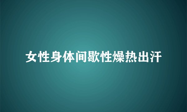 女性身体间歇性燥热出汗