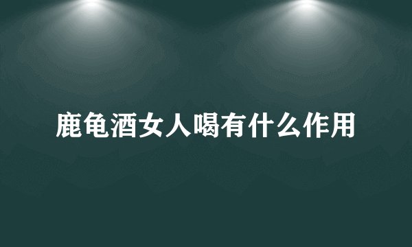 鹿龟酒女人喝有什么作用