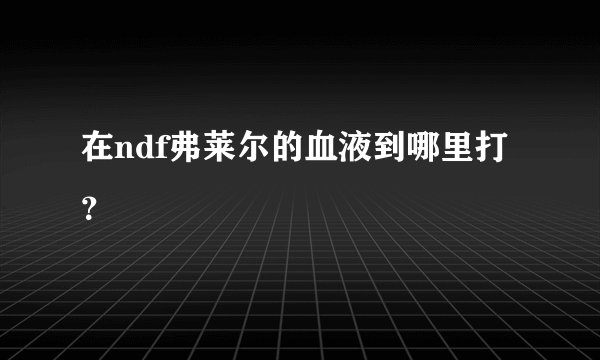 在ndf弗莱尔的血液到哪里打？
