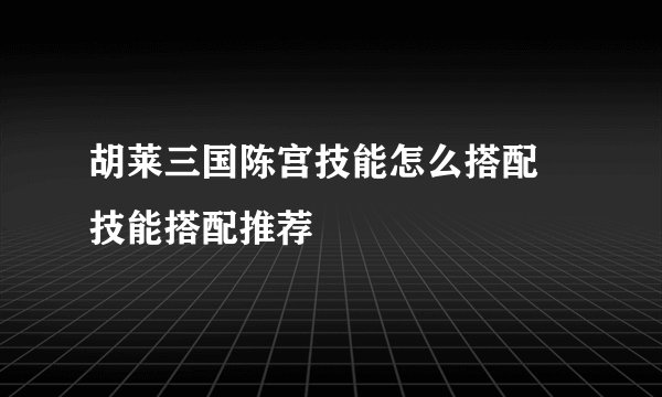 胡莱三国陈宫技能怎么搭配 技能搭配推荐