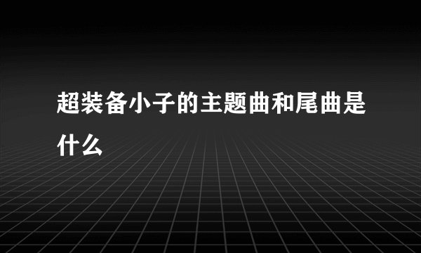 超装备小子的主题曲和尾曲是什么