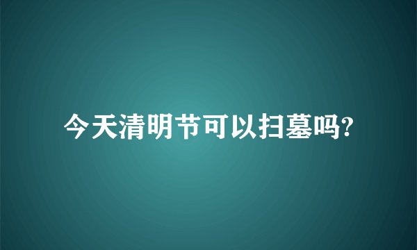 今天清明节可以扫墓吗?