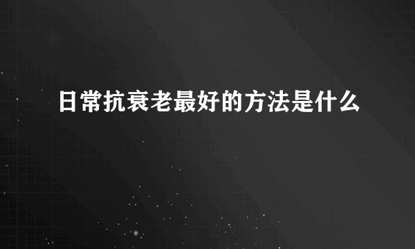 日常抗衰老最好的方法是什么