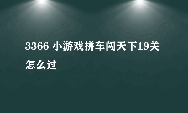 3366 小游戏拼车闯天下19关怎么过