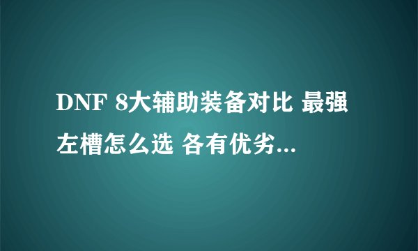 DNF 8大辅助装备对比 最强左槽怎么选 各有优劣全靠衬托