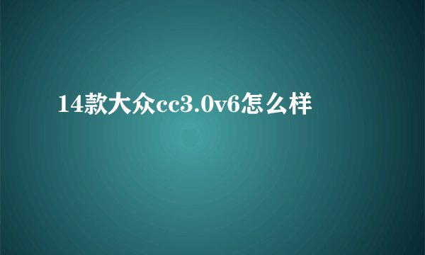 14款大众cc3.0v6怎么样