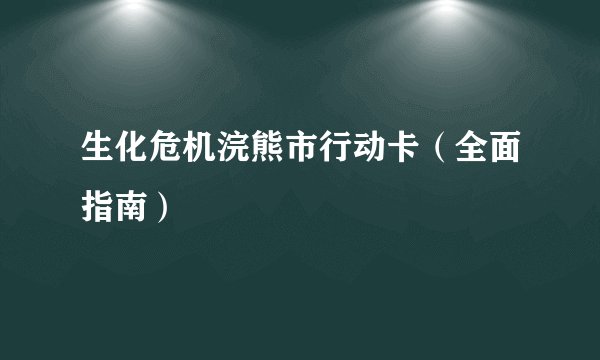 生化危机浣熊市行动卡（全面指南）