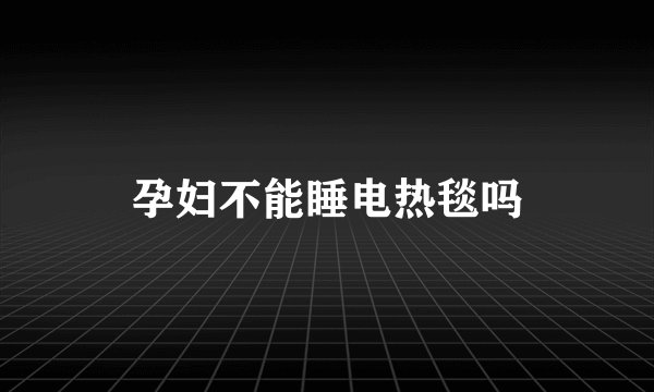 孕妇不能睡电热毯吗