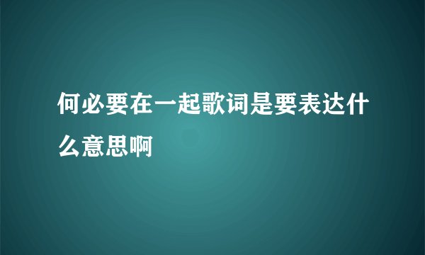 何必要在一起歌词是要表达什么意思啊