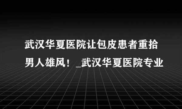 武汉华夏医院让包皮患者重拾男人雄风！_武汉华夏医院专业