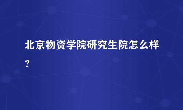 北京物资学院研究生院怎么样？