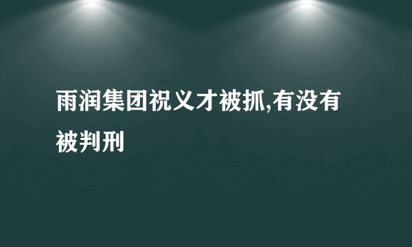 雨润集团祝义才被抓,有没有被判刑
