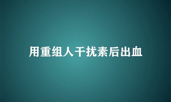 用重组人干扰素后出血