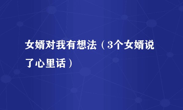 女婿对我有想法（3个女婿说了心里话）