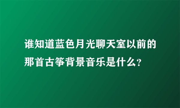 谁知道蓝色月光聊天室以前的那首古筝背景音乐是什么？