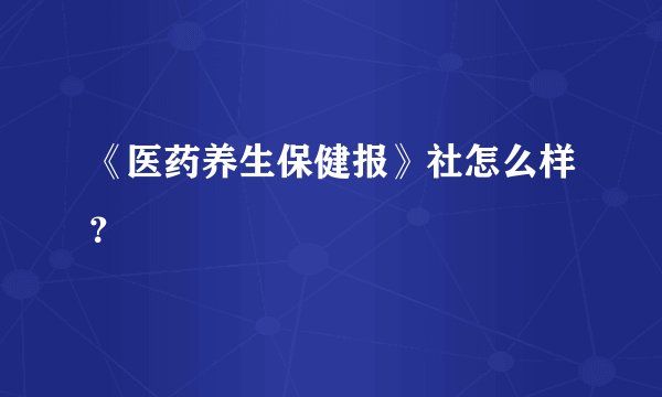 《医药养生保健报》社怎么样？
