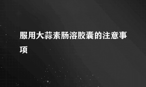 服用大蒜素肠溶胶囊的注意事项