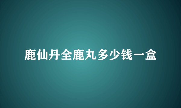 鹿仙丹全鹿丸多少钱一盒