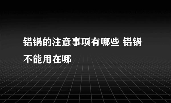 铝锅的注意事项有哪些 铝锅不能用在哪
