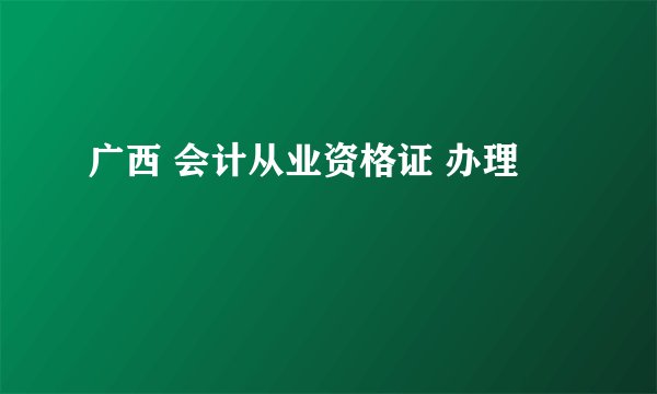 广西 会计从业资格证 办理