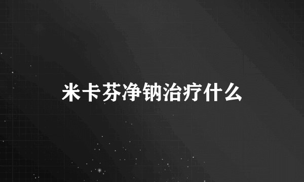 米卡芬净钠治疗什么