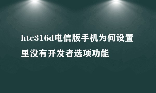 htc316d电信版手机为何设置里没有开发者选项功能