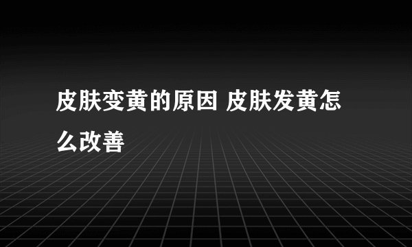 皮肤变黄的原因 皮肤发黄怎么改善