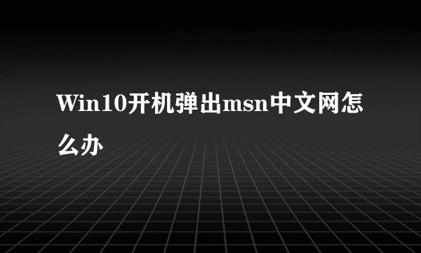 Win10开机弹出msn中文网怎么办