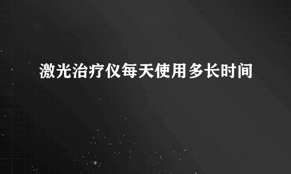 激光治疗仪每天使用多长时间