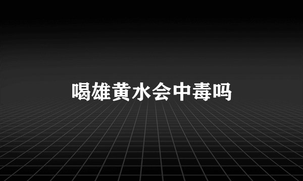 喝雄黄水会中毒吗