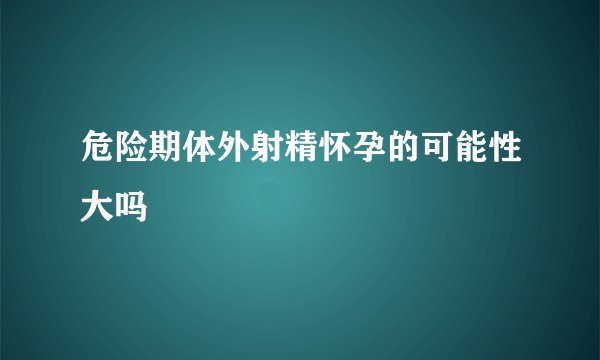 危险期体外射精怀孕的可能性大吗