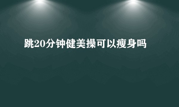 跳20分钟健美操可以瘦身吗