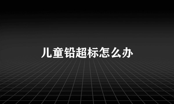 儿童铅超标怎么办