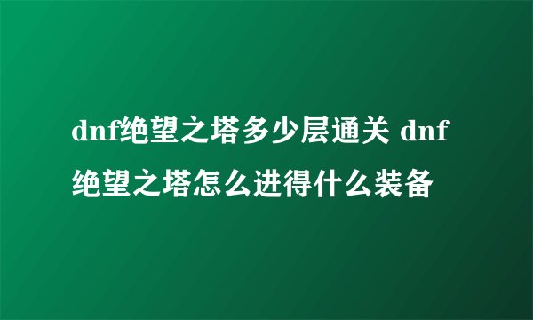 dnf绝望之塔多少层通关 dnf绝望之塔怎么进得什么装备
