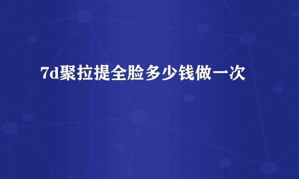 7d聚拉提全脸多少钱做一次