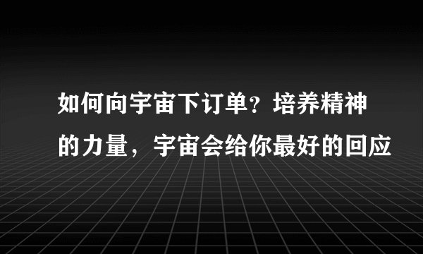 如何向宇宙下订单？培养精神的力量，宇宙会给你最好的回应