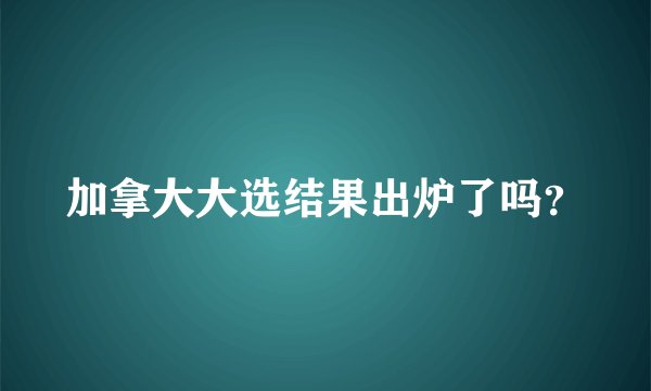 加拿大大选结果出炉了吗？