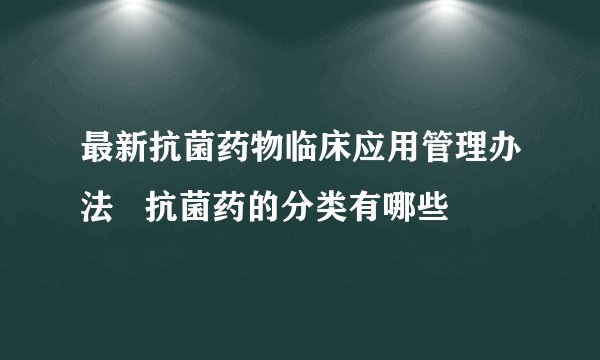 最新抗菌药物临床应用管理办法   抗菌药的分类有哪些