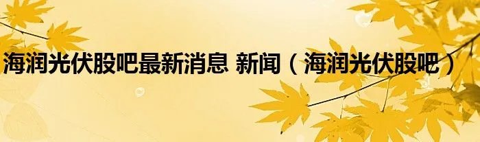 海润光伏股吧最新消息 新闻（海润光伏股吧）