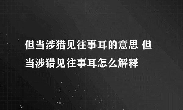 但当涉猎见往事耳的意思 但当涉猎见往事耳怎么解释