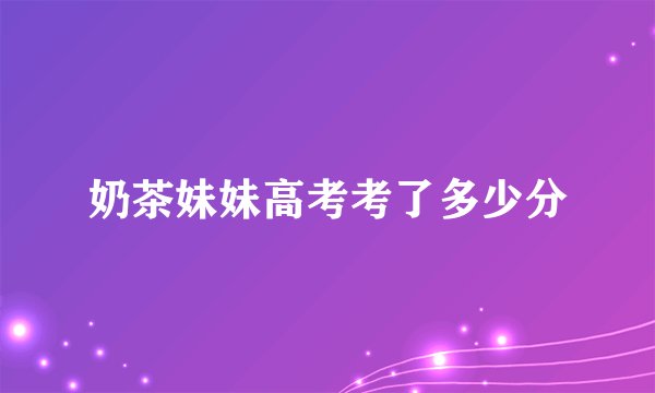 奶茶妹妹高考考了多少分